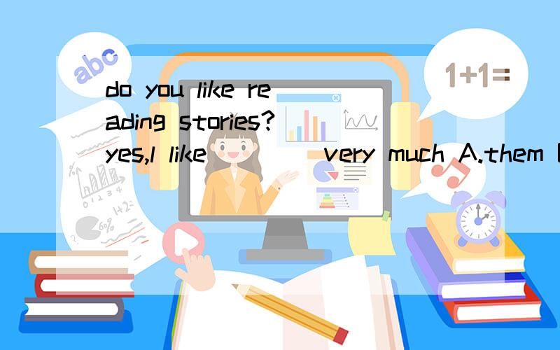 do you like reading stories?yes,l like____ very much A.them B.it C./