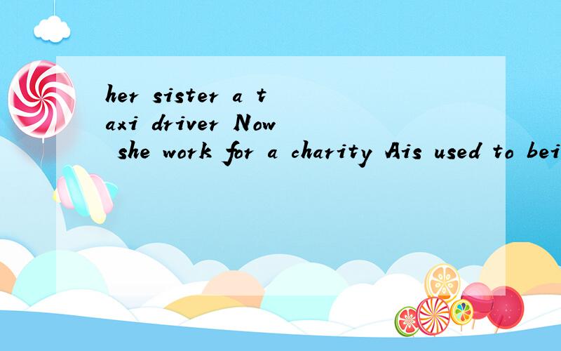 her sister a taxi driver Now she work for a charity Ais used to being Bused to be
