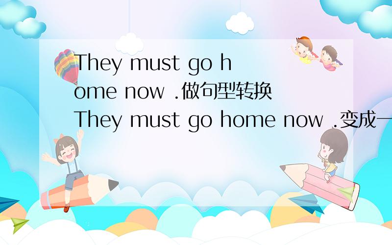 They must go home now .做句型转换They must go home now .变成一般疑问句,否定句,划线部分注：划线用when