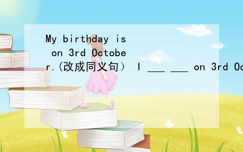 My birthday is on 3rd October.(改成同义句） I ___ ___ on 3rd October