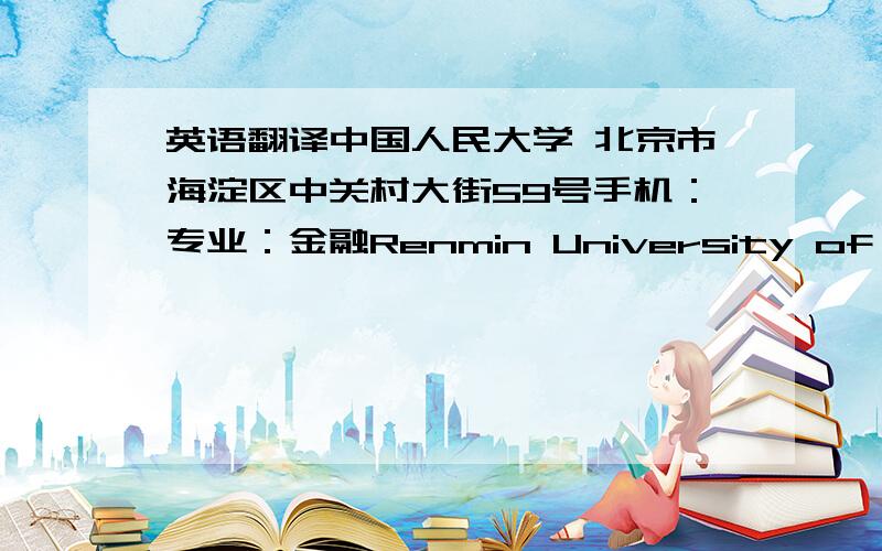 英语翻译中国人民大学 北京市海淀区中关村大街59号手机：专业：金融Renmin University of China 59 Zhong Guan Cun Avenue,Hai Dian District,Beijing Mobile:Email:Specillty:Finance
