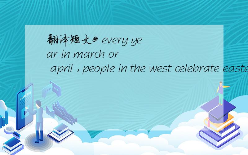 翻译短文@ every year in march or april ,people in the west celebrate easter .it is a very .