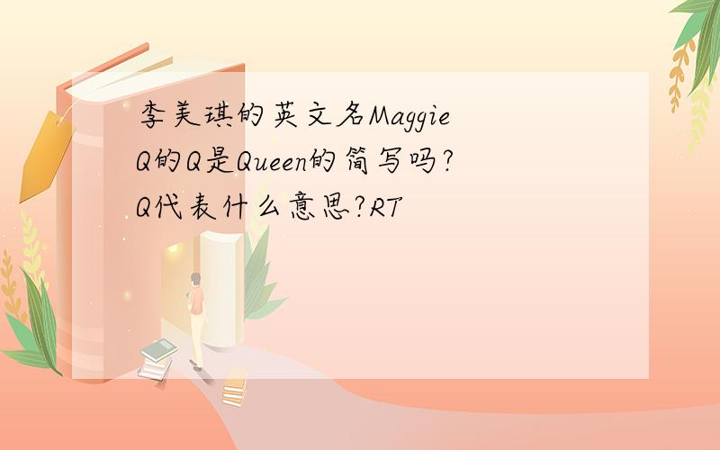 李美琪的英文名Maggie Q的Q是Queen的简写吗?Q代表什么意思?RT