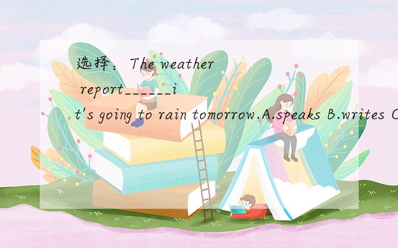 选择：The weather report______it's going to rain tomorrow.A.speaks B.writes C.sayswhy