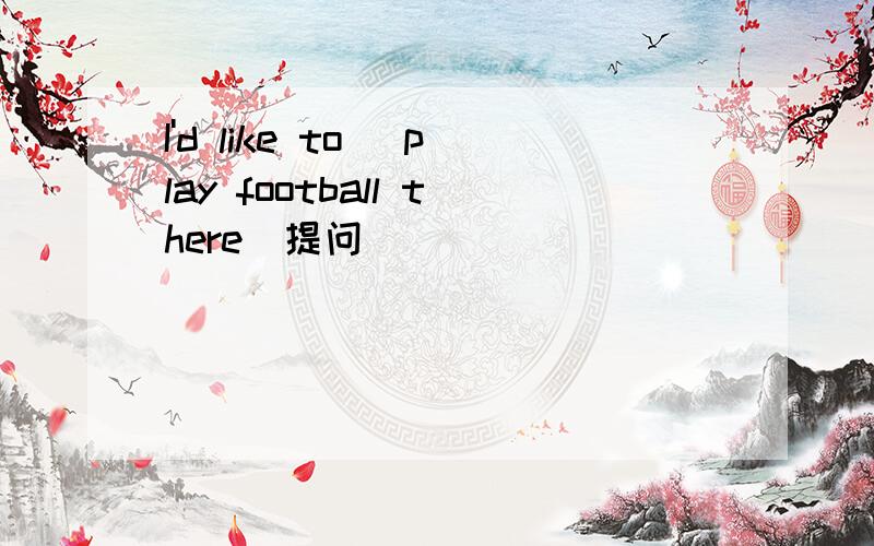 I'd like to（ play football there）提问