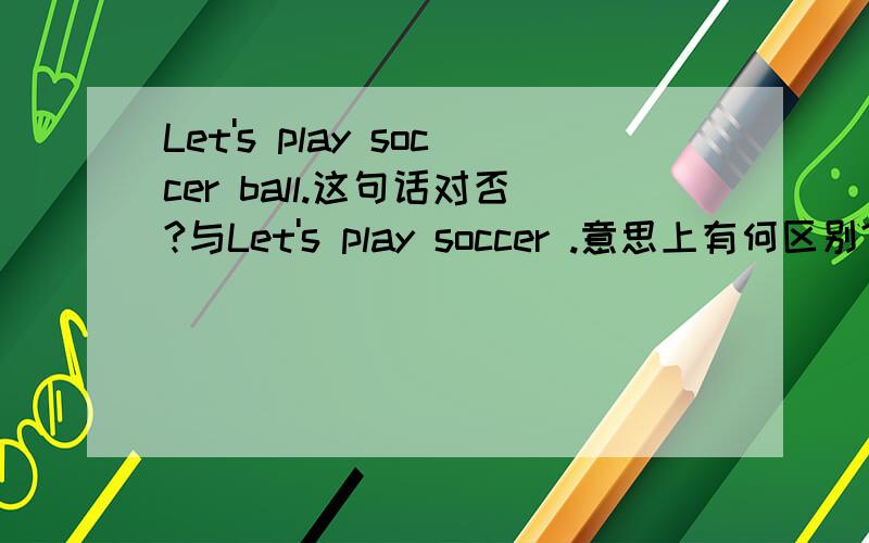 Let's play soccer ball.这句话对否?与Let's play soccer .意思上有何区别?