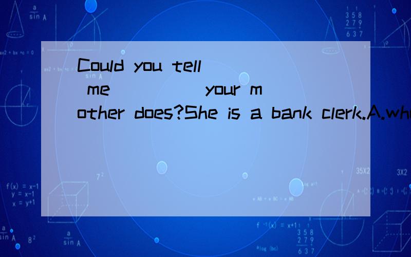 Could you tell me_____your mother does?She is a bank clerk.A.who B.what C.how D.where