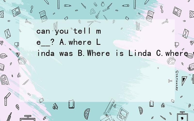 can you tell me__? A.where Linda was B.Where is Linda C.where was Linda D.where Linda is 选哪个?求解释~