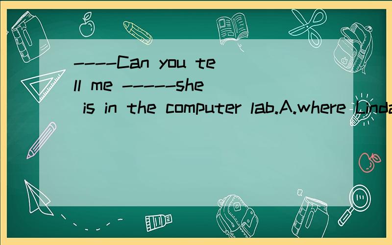 ----Can you tell me -----she is in the computer lab.A.where Linda was B.where is LindaC.where was Linda D.where Linda is