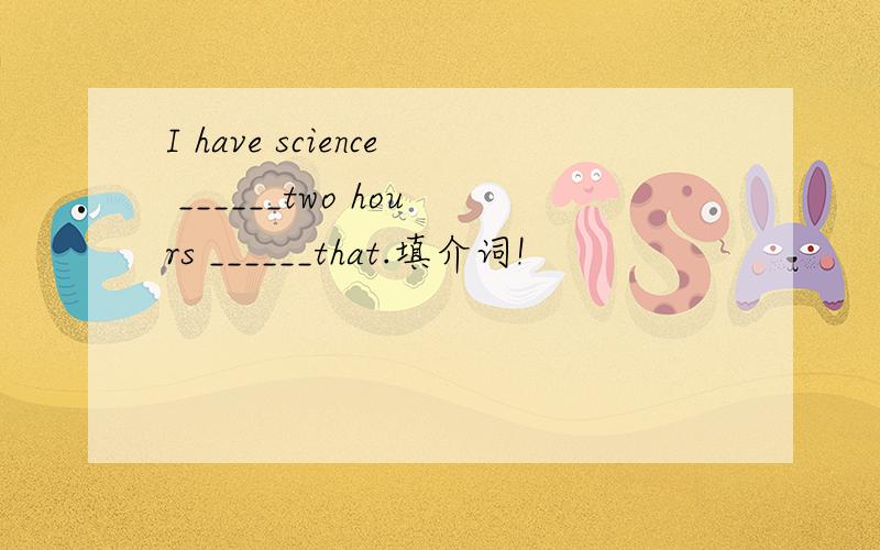 I have science ______two hours ______that.填介词!