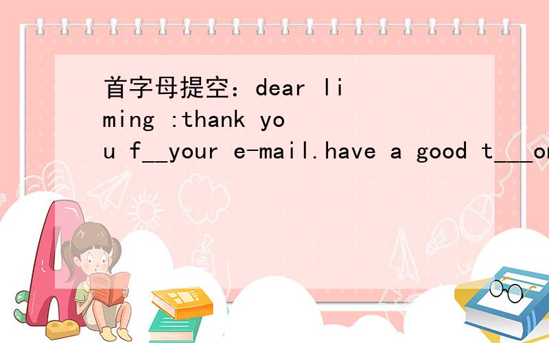 首字母提空：dear li ming :thank you f__your e-mail.have a good t___on your birthday,li ming!on mybirthday ,i have a cake with c___.everyone sings 
