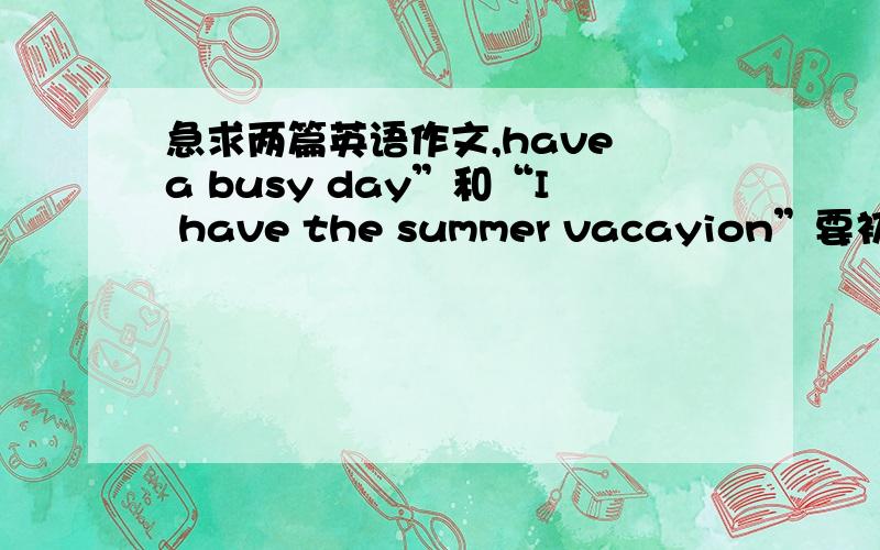 急求两篇英语作文,have a busy day”和“I have the summer vacayion”要初一水平的,40、50词左右,