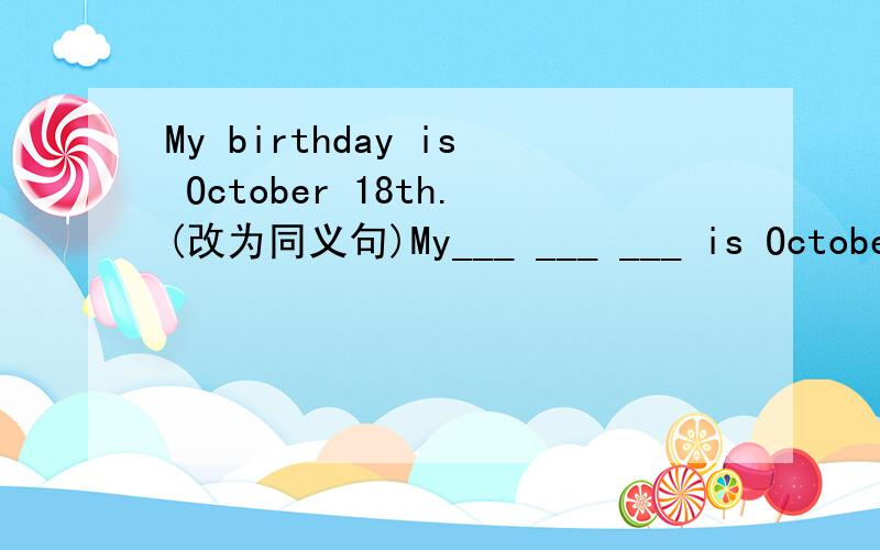 My birthday is October 18th.(改为同义句)My___ ___ ___ is October 18th.