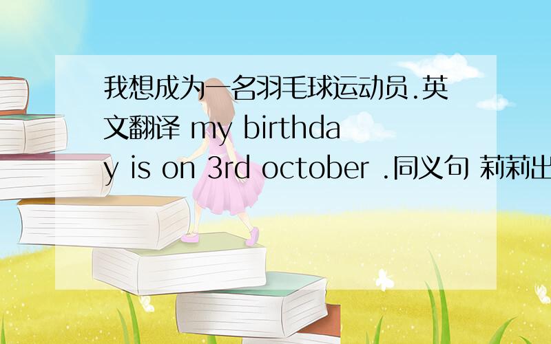 我想成为一名羽毛球运动员.英文翻译 my birthday is on 3rd october .同义句 莉莉出生在上海.英文翻译