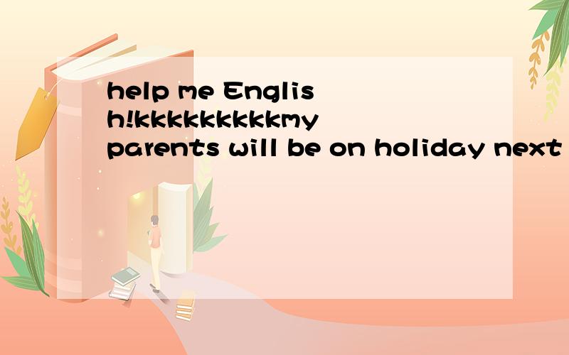 help me English!kkkkkkkkkmy parents will be on holiday next week(改为同义句)her job is to take care of sick people(改为同义句)student will use computers to learn(改为一般疑问句)there's a lot of rain in the south(改为同义句)the g