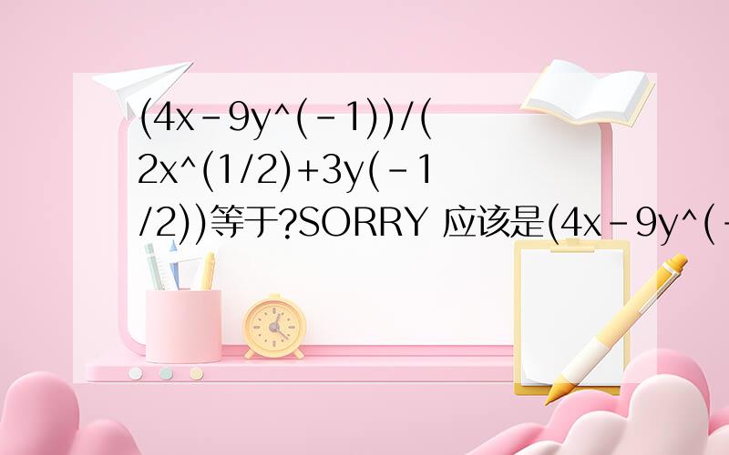 (4x-9y^(-1))/(2x^(1/2)+3y(-1/2))等于?SORRY 应该是(4x-9y^(-1))/(2x^(1/2)+3y^(-1/2))