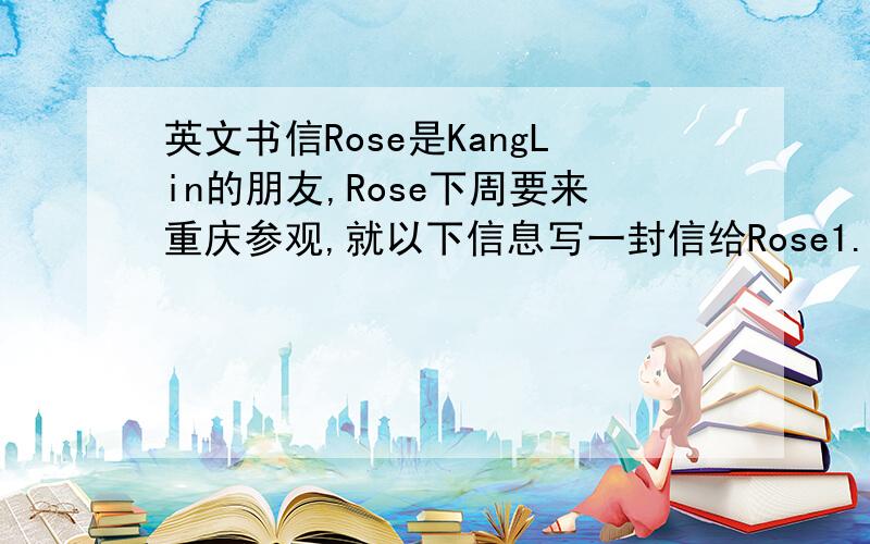 英文书信Rose是KangLin的朋友,Rose下周要来重庆参观,就以下信息写一封信给Rose1.欢迎罗斯前来重庆2.简要介绍重庆的情况3.表达你对罗斯到访的期盼
