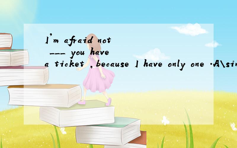 I'm afraid not ___ you have a ticket ,because I have only one .A\since B\if C/unlessD/though请说清楚是为什么,选择的这个答案间是由什么固定短语的吗?