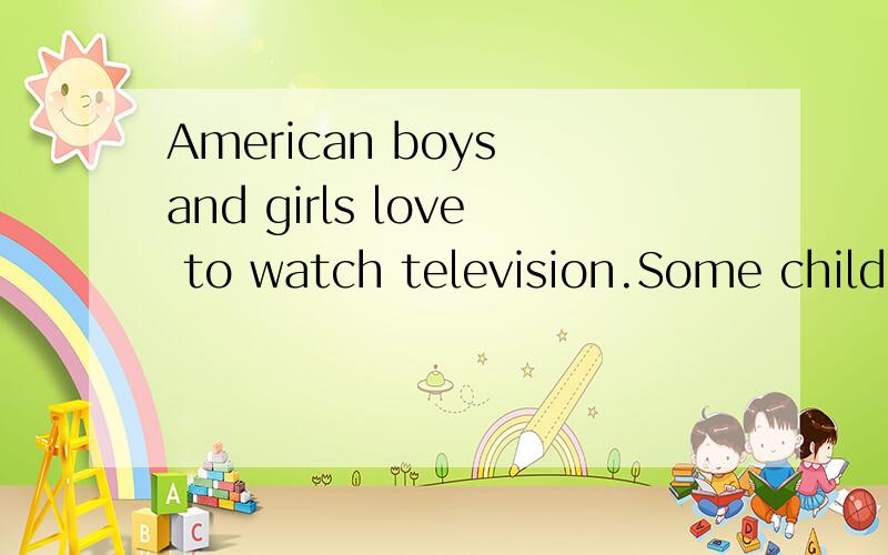 American boys and girls love to watch television.Some children spend six hours a day in school and