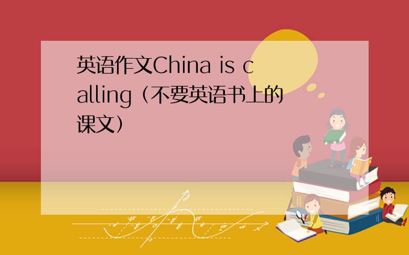 英语作文China is calling（不要英语书上的课文）