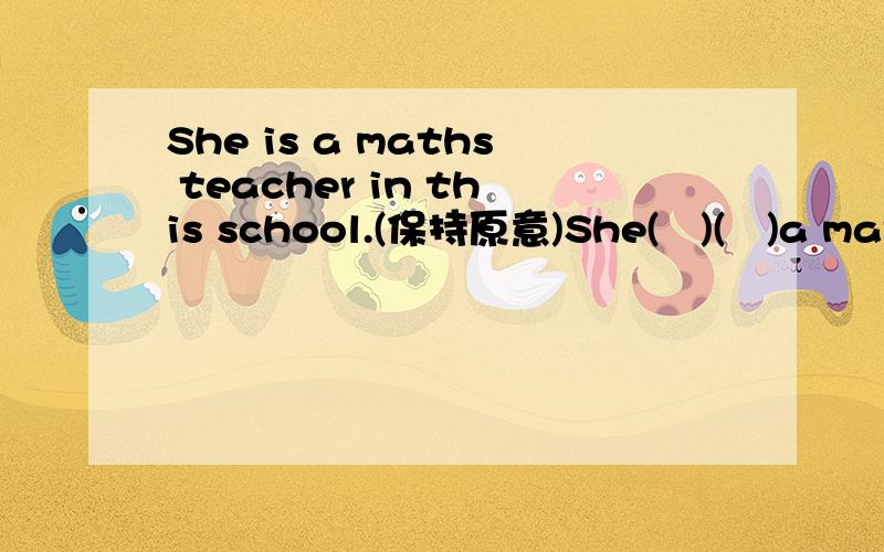 She is a maths teacher in this school.(保持原意)She(   )(   )a mathes teacher in this school.