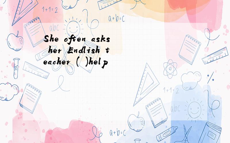 She often asks her Endlish teacher ( )help