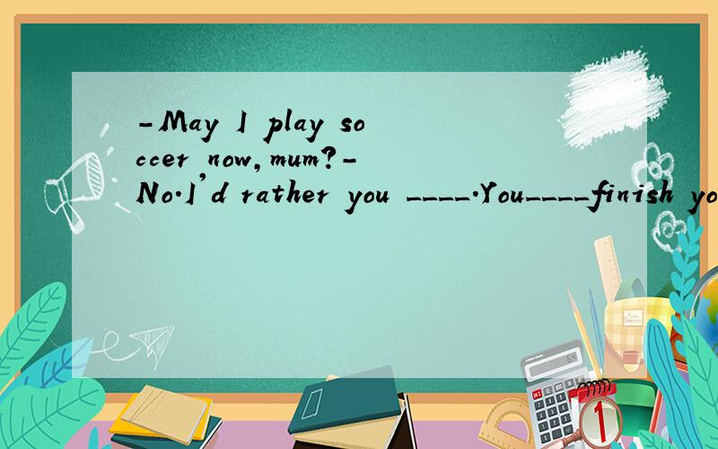 －May I play soccer now,mum?－No.I'd rather you ____.You____finish your homework first.－May I play soccer now,mum?－No.I'd rather you ____.You____finish your homework first.A.wouldn't;must B.didn't;shall C.won't;shall D.didn't;will
