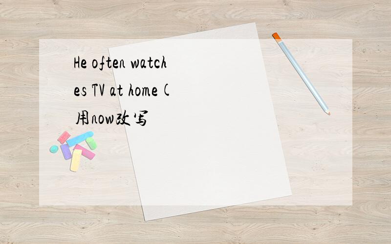 He often watches TV at home(用now改写