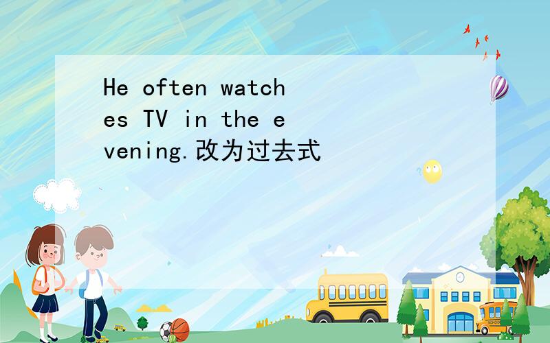He often watches TV in the evening.改为过去式