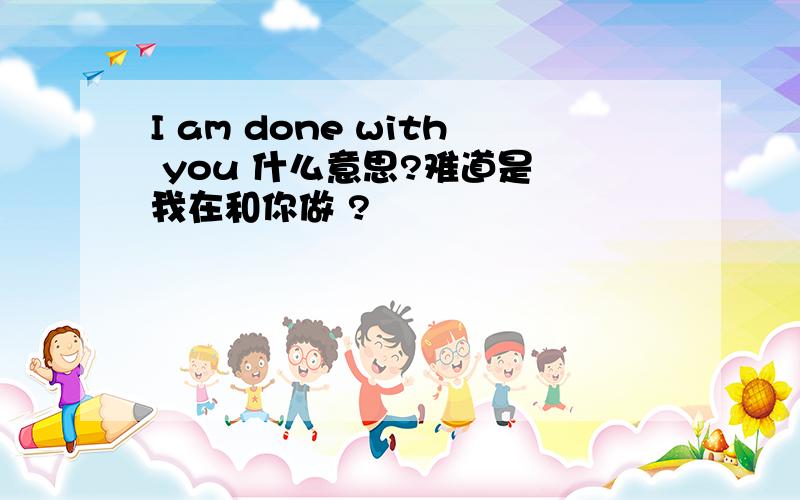 I am done with you 什么意思?难道是 我在和你做 ?