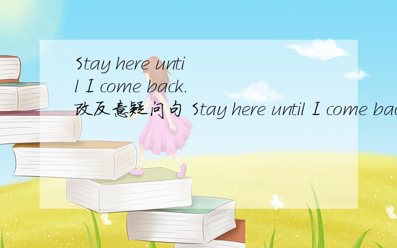 Stay here until I come back.改反意疑问句 Stay here until I come back,___ ___ 现在收到4个答案:will youwon't youshall wewouldn't you