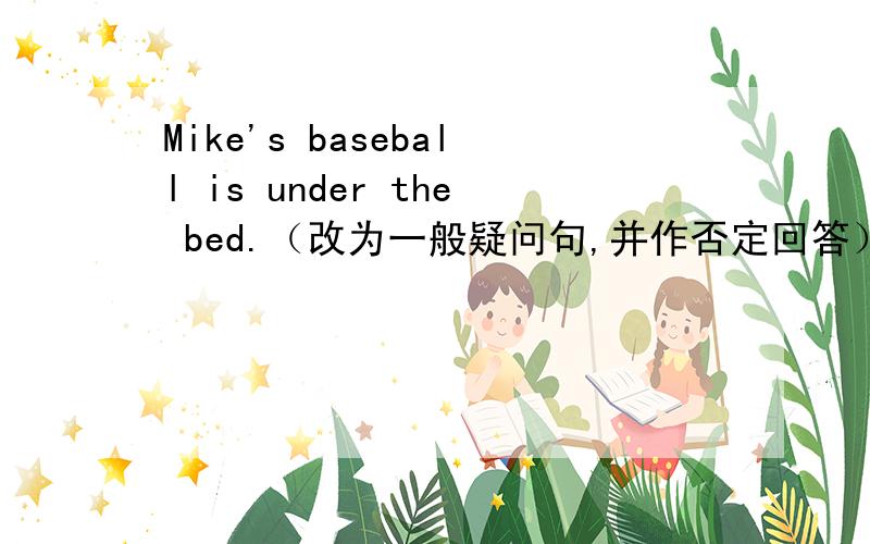 Mike's baseball is under the bed.（改为一般疑问句,并作否定回答）