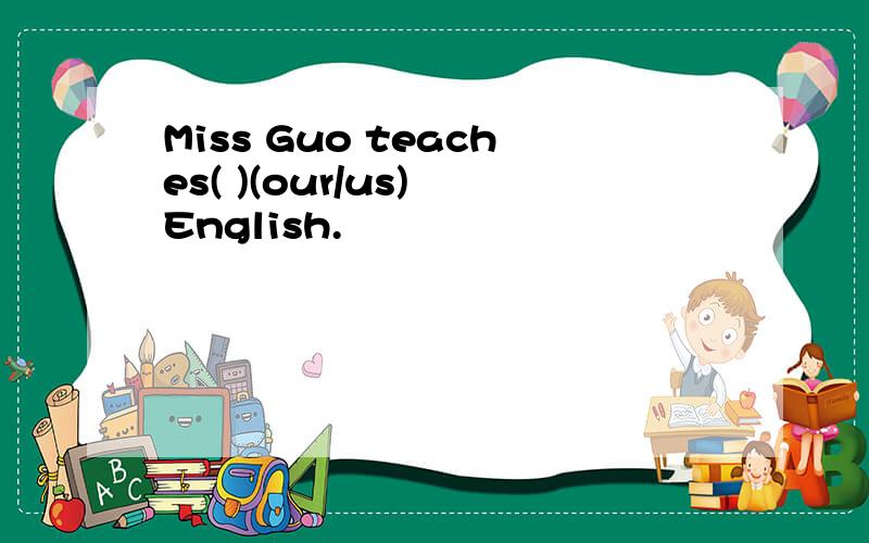 Miss Guo teaches( )(our/us) English.