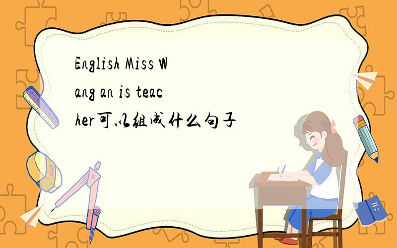 English Miss Wang an is teacher可以组成什么句子