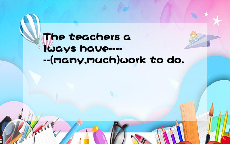 The teachers always have------(many,much)work to do.
