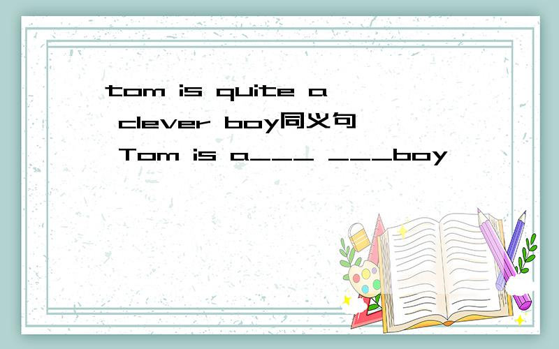 tom is quite a clever boy同义句 Tom is a___ ___boy