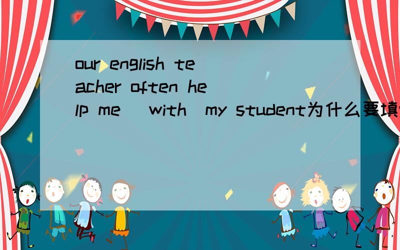 our english teacher often help me (with)my student为什么要填with