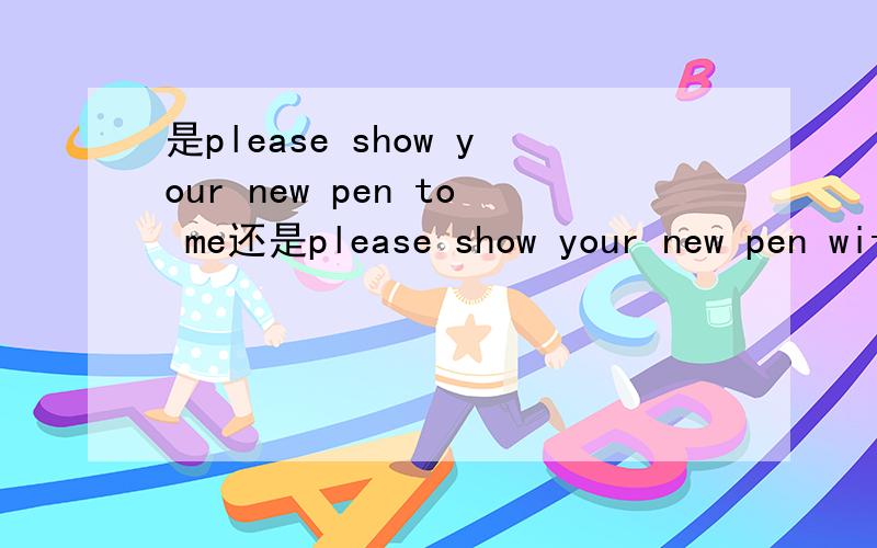 是please show your new pen to me还是please show your new pen with me?