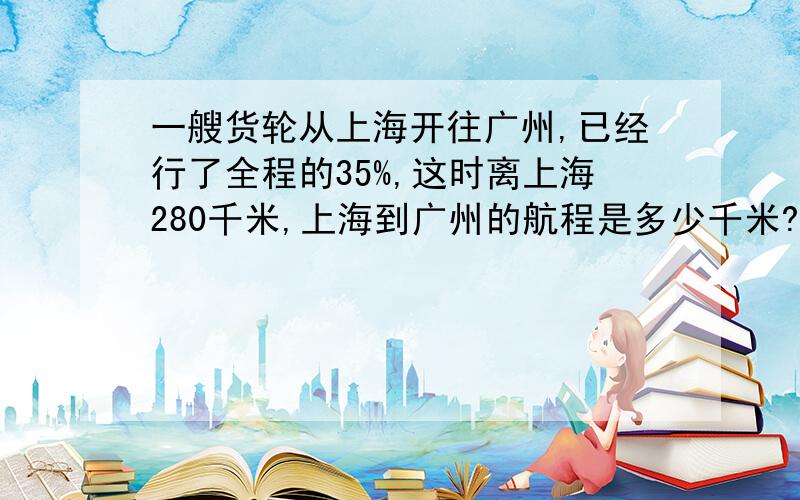 一艘货轮从上海开往广州,已经行了全程的35%,这时离上海280千米,上海到广州的航程是多少千米?