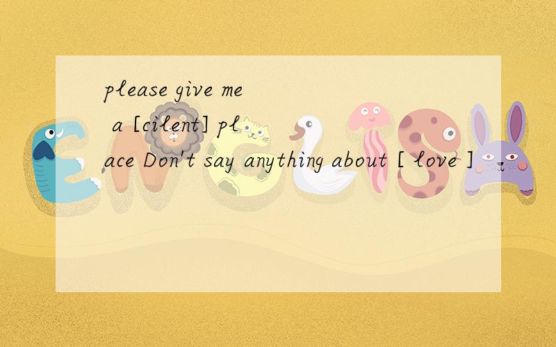 please give me a [cilent] place Don't say anything about [ love ]