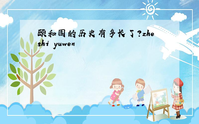颐和园的历史有多长了?zheshi yuwen