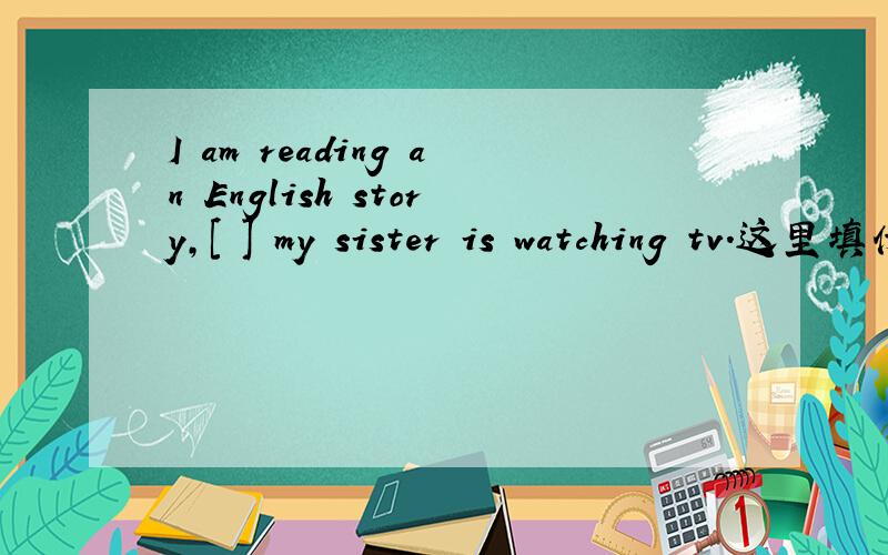 I am reading an English story,[ ] my sister is watching tv.这里填什么连词 为什么?