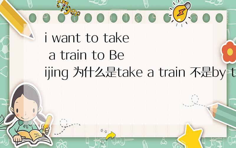 i want to take a train to Beijing 为什么是take a train 不是by train?