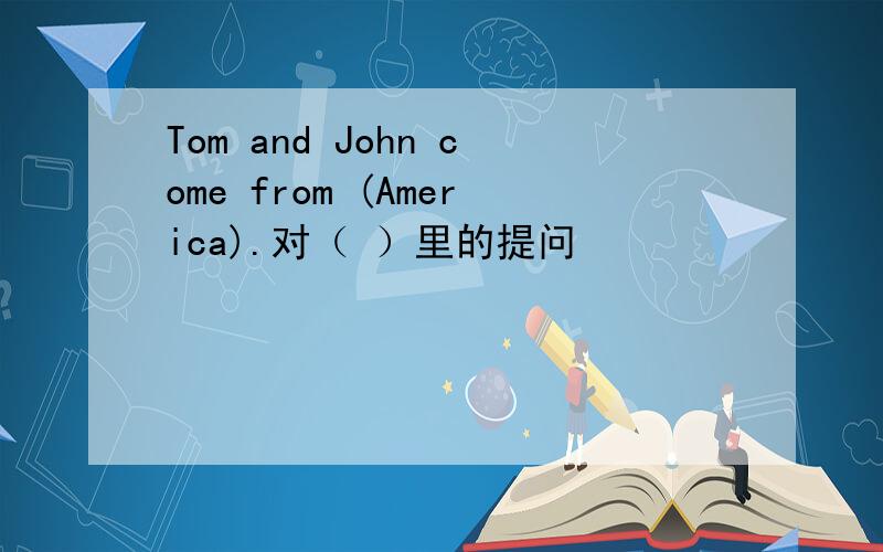 Tom and John come from (America).对（ ）里的提问
