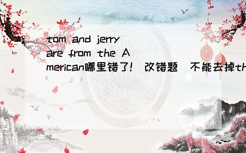 tom and jerry are from the American哪里错了!（改错题）不能去掉the
