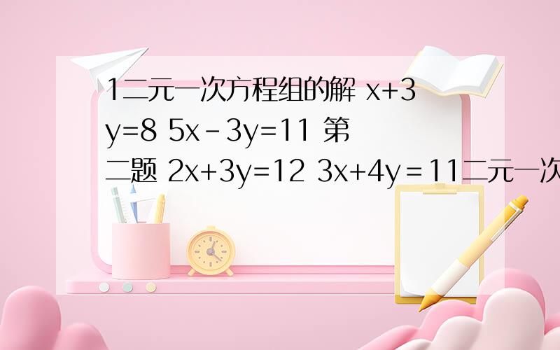 1二元一次方程组的解 x+3y=8 5x-3y=11 第二题 2x+3y=12 3x+4y＝11二元一次方程组的解x+3y=85x-3y=11第二题2x+3y=123x+4y＝17