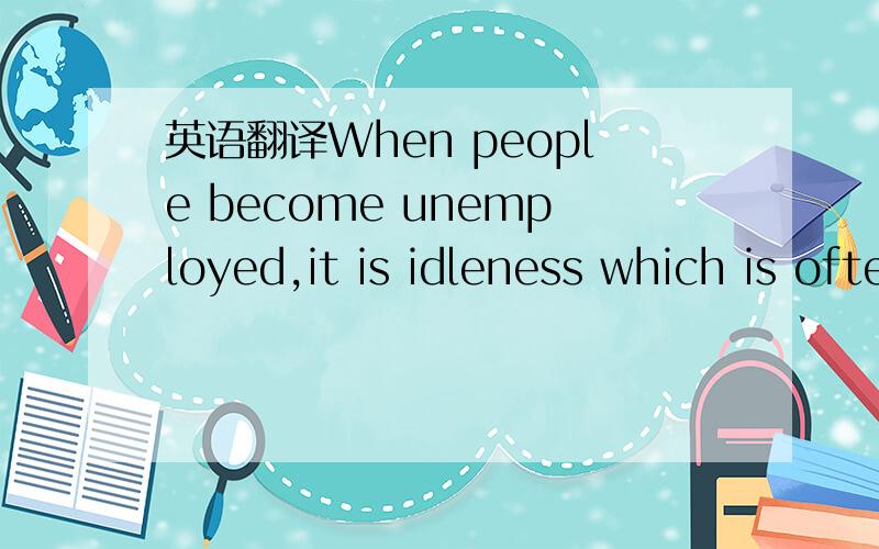 英语翻译When people become unemployed,it is idleness which is often worse than lack of wages.