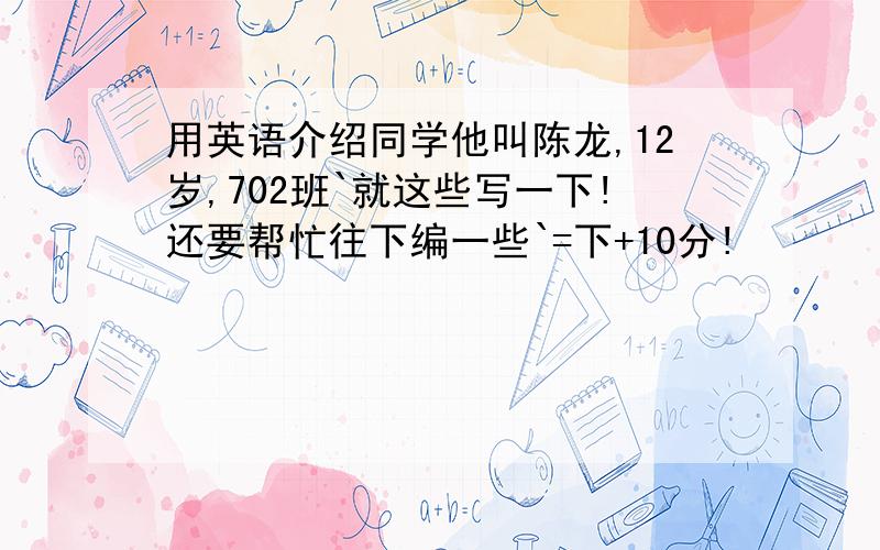 用英语介绍同学他叫陈龙,12岁,702班`就这些写一下!还要帮忙往下编一些`=下+10分!