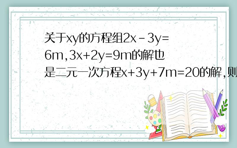 关于xy的方程组2x-3y=6m,3x+2y=9m的解也是二元一次方程x+3y+7m=20的解,则m的值是?