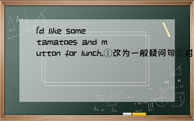 I'd like some tamatoes and mutton for lunch.①改为一般疑问句②对划线部分提问快呢!急死偶叻.I'd like some tomatoes and nutton for lunch.           _____________________